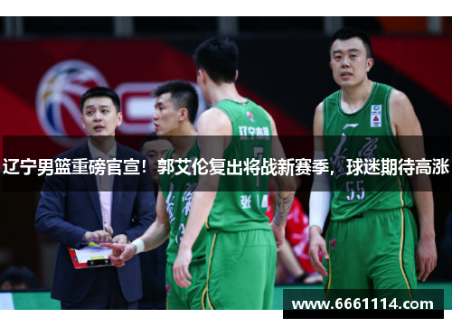 辽宁男篮重磅官宣！郭艾伦复出将战新赛季，球迷期待高涨